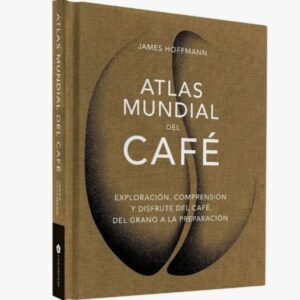 Atlas Mundial del Café – Exploración, comprensión y disfrute del café, del grano a la preparación